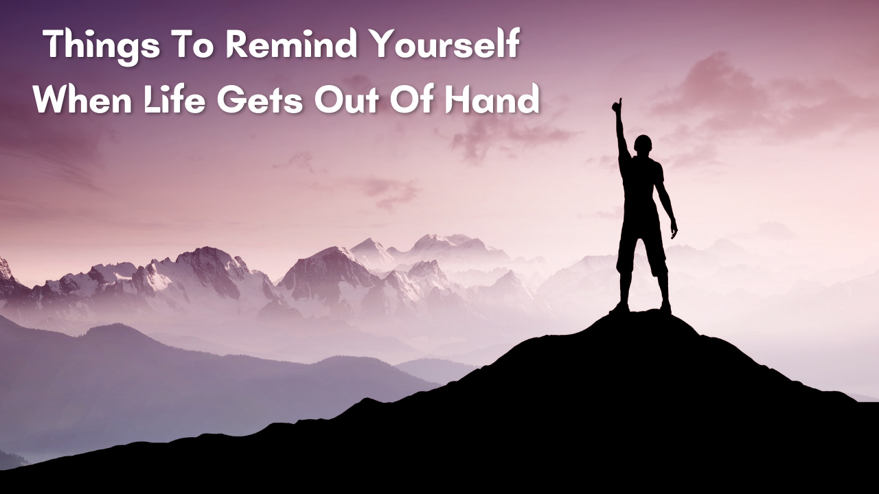Things To Remind Yourself When Life Gets Out Of Hand