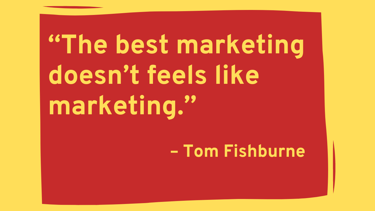 "The Best Marketing doesn't feels like Marketing." - Tom Fishburne