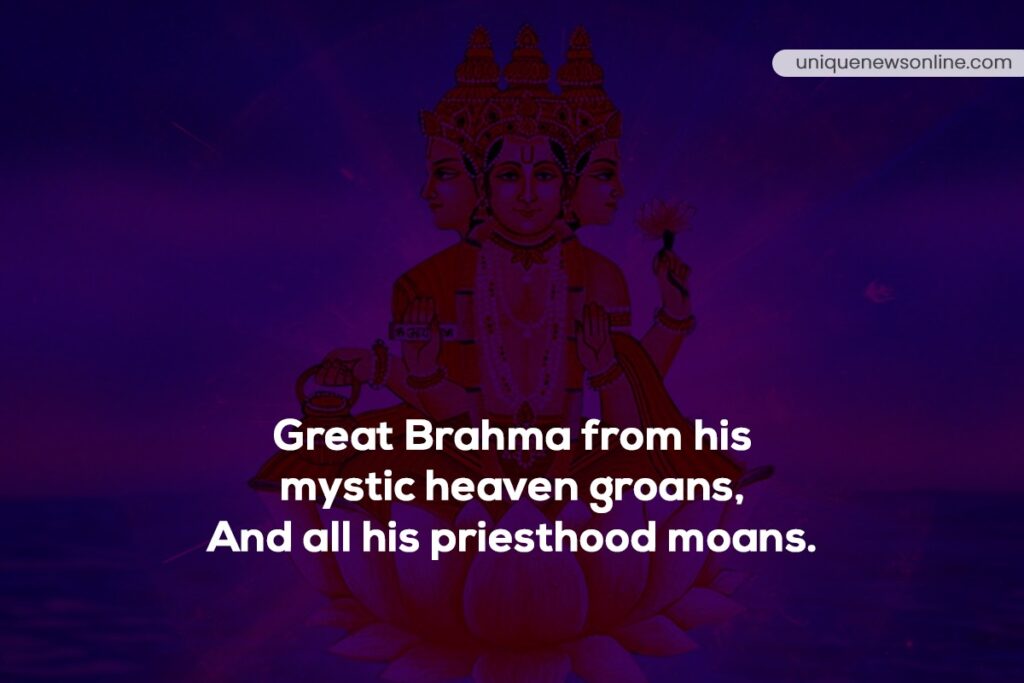Great Brahma from his mystic heaven groans, And all his priesthood moans.
