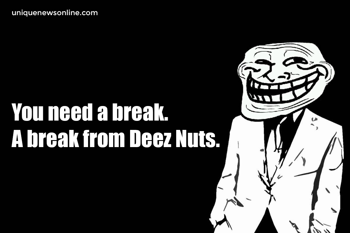 You need a break. A break from Deez Nuts.