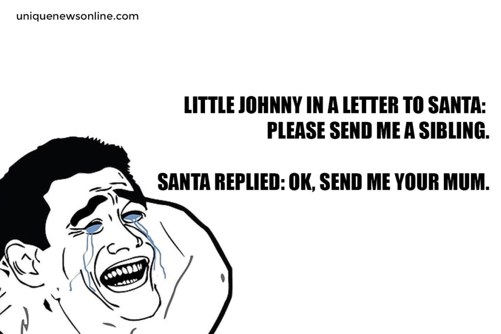 Little Johnny In a Letter To Santa: Please send me a sibling.

Santa Replied: Ok, send me your mum.