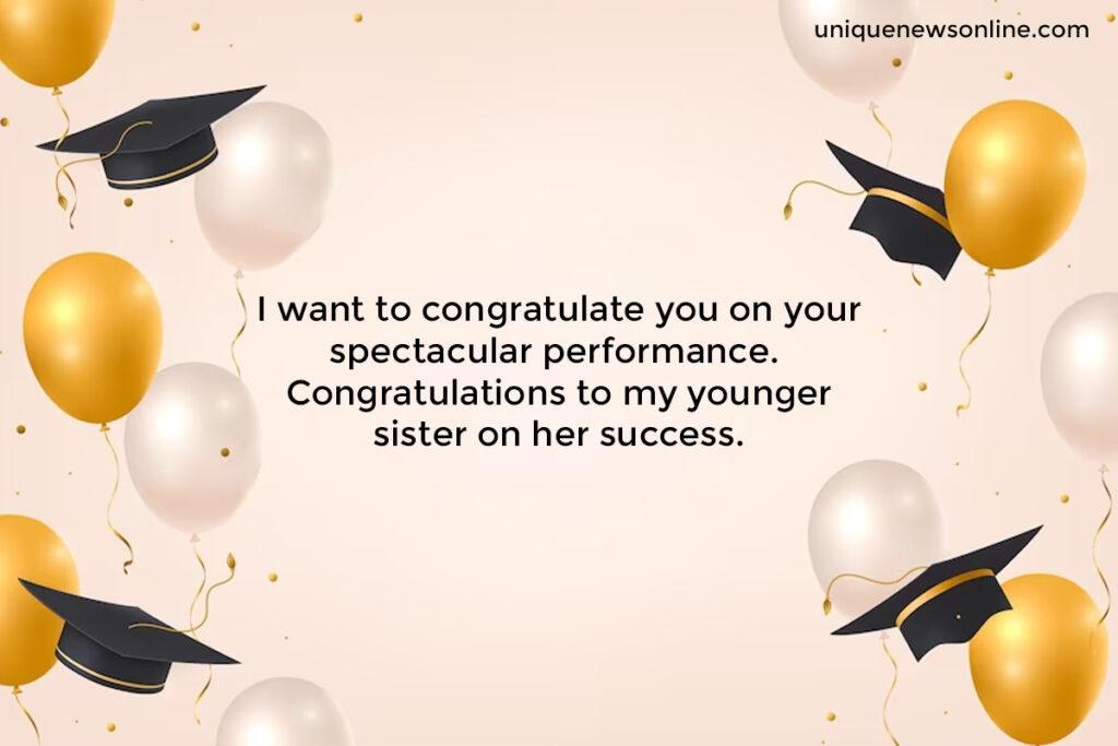 Dear sister, your graduation is not just an end but a beginning. It's an opportunity to pursue your passions, explore new horizons, and make a positive impact on the world. Congratulations and best wishes!