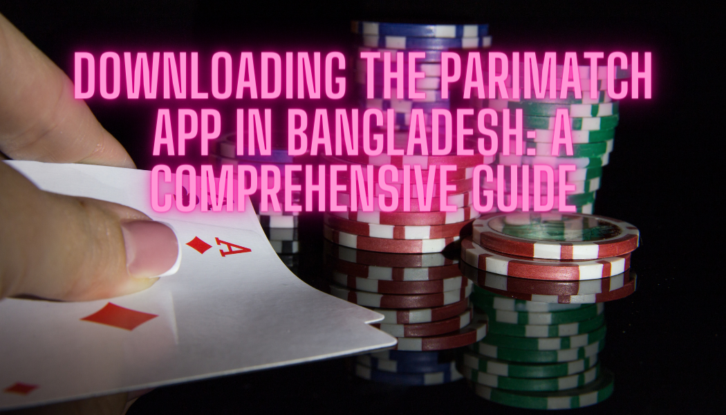 Downloading the Parimatch App in Bangladesh: A Comprehensive Guide